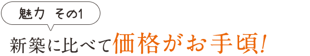 魅力その1　新築に比べて価格がお手頃！