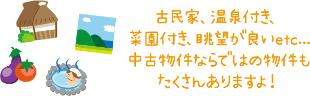 古民家、温泉付き、菜園付き、眺望が良い等、中古物件ならではの物件がたくさんあります！