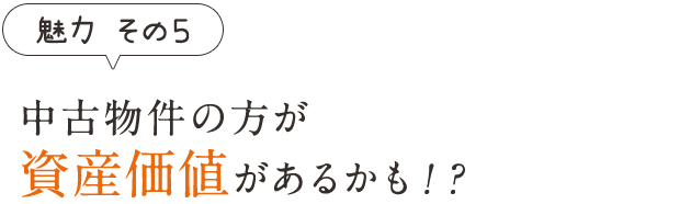 魅力その5　中古物件の方が資産価値があるかも？